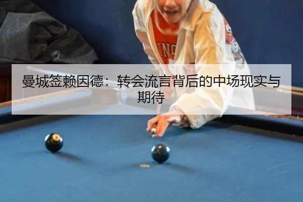 曼城签赖因德：转会流言背后的中场现实与期待